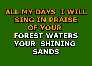 ALL MY DAYS I WILL
SING IN PRAISE
OF YOUR
FOREST WATERS
YOUR SHINING
SANDS