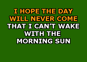 I HOPE THE DAY
WILL NEVER COME
THAT I CAN'T WAKE
WITH THE
MORNING SUN