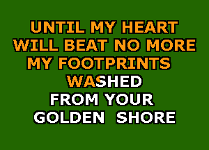 UNTIL MY HEART
WILL BEAT NO MORE
MY FOOTPRINTS
WASHED
FROM YOUR
GOLDEN SHORE