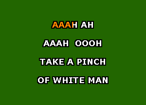 AAAH AH
AAAH OOOH

TAKE A PINCH

OF WHITE MAN