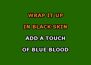 WRAP IT UP
IN BLACK SKIN

ADD ATOUCH

OF BLUE BLOOD