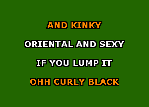 AND KINKY
ORIENTAL AND SEXY

IF YOU LUMP IT

OHH CURLY BLACK