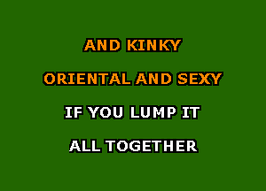 AND KINKY

ORIENTAL AND SEXY

IF YOU LUMP IT

ALL TOGETHER