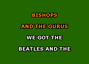 BISHOPS
AND THE GURUS

WE GOT THE

BEATLES AND THE