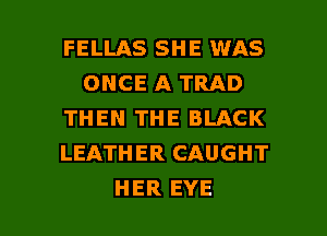 FELLAS SHE WAS
ONCE A TRAD
THEN THE BLACK
LEATHER CAUGHT

HER EYE l