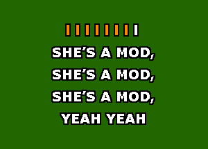 I I I I I I I I
SHE'S A MOD,
SHE'SA MOD,

SHE'S A MOD,
YEAH YEAH