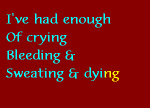 I've had enough
Of crying

Bleeding 8r
Sweating 8r dying