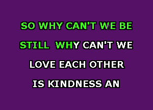 SO WHY CAN'T VufE BE

STILL WHY CAN'T WE

LOVE EACH OTHER
IS KINDNESS AN