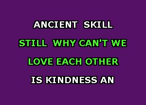 ANCIENT SKILL

STILL WHY CAN'T WE

LOVE EACH OTHER
IS KINDNESS AN