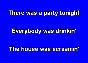 There was a party tonight

Everybody was drinkin'

The house was screamin'