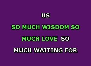 US
SO MUCH WISDOM SO
MUCH LOVE SO

MUCH WAITING FOR
