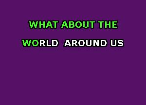 WHAT ABOUT THE

WORLD AROUND US