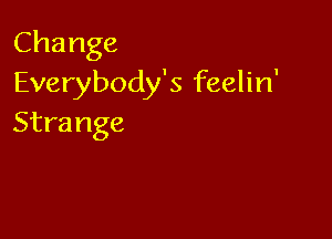Change
Everybody's feelin'

Strange
