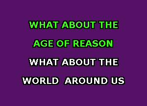 WHAT ABOUT THE
AGE OF REASON
WHAT ABOUT THE

WORLD AROUND US