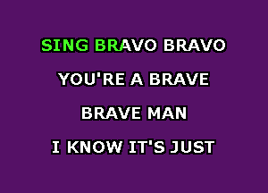 SING BRAVO BRAVO

YOU'RE A BRAVE

BRAVE MAN
I KNOW IT'S JUST