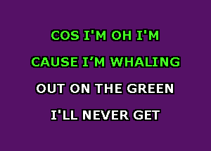 COS I'M 0H I'M

CAUSE I'M WHALING
OUT ON THE GREEN
I'LL NEVER GET