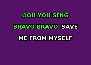 00H YOU SING
BRAVO BRAVO SAVE

ME FROM MYSELF