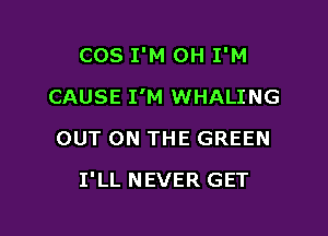 COS I'M 0H I'M

CAUSE I'M WHALING
OUT ON THE GREEN
I'LL NEVER GET