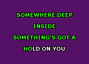 SOMEWHERE DEEP
INSIDE

SOMETHING'S GOT A

HOLD ON YOU