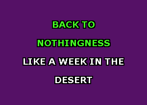 BACK TO
NOTHINGNESS

LIKE A WEEK IN THE

DESERT