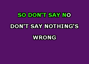 SO DON'T SAY NO

DON'T SAY NOTHING'S

WRONG