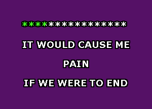 xwkikiwkbkawktkikikikawkakak

IT WOULD CAUSE ME
PAIN

IF WE WERE TO END