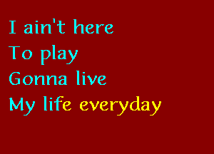 I ain't here
To play

Gonna live
My life everyday