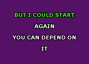 BUT I COULD START
AGAIN

YOU CAN DEPEND ON

IT