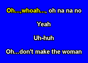 Oh...,whoah..., oh na na no

Yeah
Uh-huh

Oh...don't make the woman