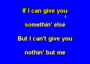 If I can give you-
i

somethin' else

But I can't give you

nothin' but me