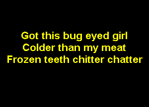 Got this bug eyed girl
Colder than my meat

Frozen teeth chitter chatter