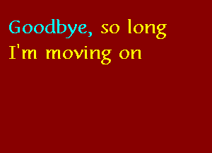 Goodbye, so long
I'm moving on