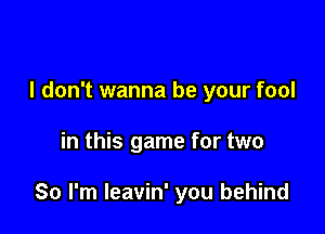 I don't wanna be your fool

in this game for two

So I'm leavin' you behind