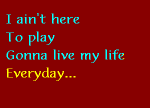 I ain't here
To play

Gonna live my life
Everyday...