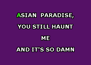 ASIAN PARADISE,

YOU STILL HAUNT
ME
AND IT'S SO DAMN