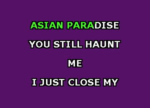 ASIAN PARADISE
YOU STILL HAUNT
ME

I JUST CLOSE MY