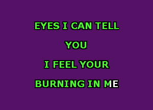 EYES I CAN TELL
YOU
I FEEL YOUR

BURNING IN ME