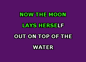 NOW THE MOON
LAYS HERSELF

OUT ON TOP OF THE

WATER