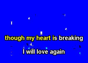 I

I,

II
though my heart is breaking
vi.

1 .-5 I -
I Will love again