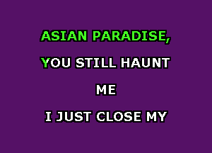 ASIAN PARADISE,

YOU STILL HAUNT
ME
I JUST CLOSE MY