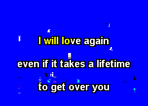 l
l

! I will love again
I,

II
even if it takes a lifetime
IE ,
fo get over you