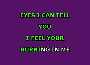 EYES I CAN TELL
YOU
I FEEL YOUR

BURNING IN ME