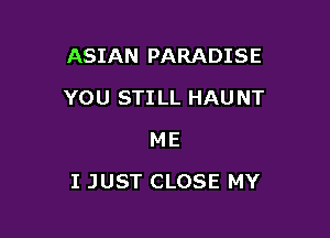 ASIAN PARADISE
YOU STILL HAUNT
ME

I JUST CLOSE MY