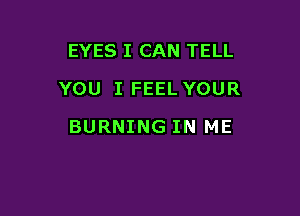 EYES I CAN TELL
YOU I FEEL YOUR

BURNING IN ME