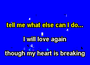 l

l

te'll me what else can I do...
I,

II
I Will love again

'L

thougH my hea,rt is breaking