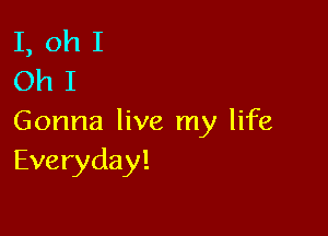 I,ohI
OhI

Gonna live my life
Everyday!