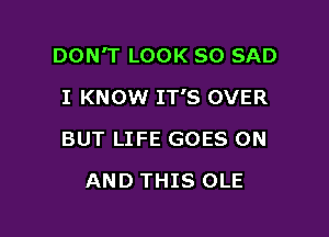 DON'T LOOK SO SAD

I KNOW IT'S OVER
BUT LIFE GOES ON
AND THIS OLE