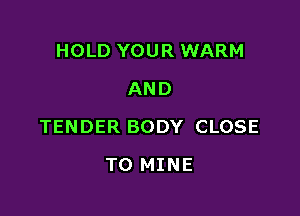 HOLD YOUR WARM
AND

TENDER BODY CLOSE

TO MINE