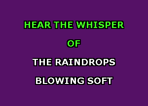HEAR THE WHISPER
OF

THE RAINDROPS

BLOWING SOFT