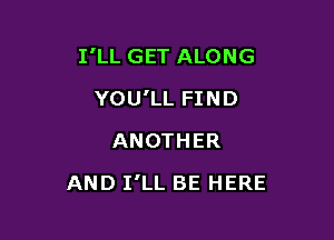 I'LL GET ALONG

YOU'LL FIND
ANOTHER
AND I'LL BE HERE